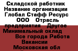Складской работник › Название организации ­ Глобал Стафф Ресурс, ООО › Отрасль предприятия ­ Другое › Минимальный оклад ­ 30 000 - Все города Работа » Вакансии   . Московская обл.,Бронницы г.